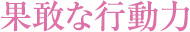 果敢な行動力